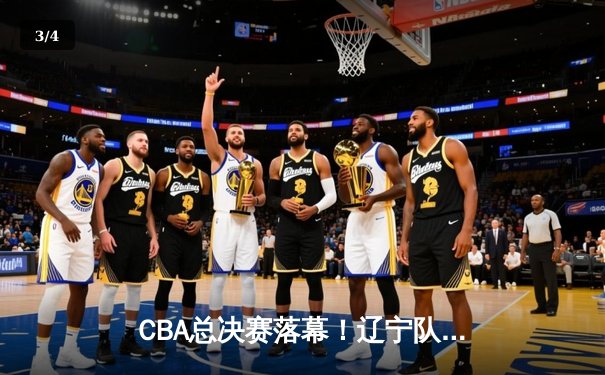 CBA总决赛落幕！辽宁队险胜广东队成功卫冕，赵继伟荣膺FMVP - 3