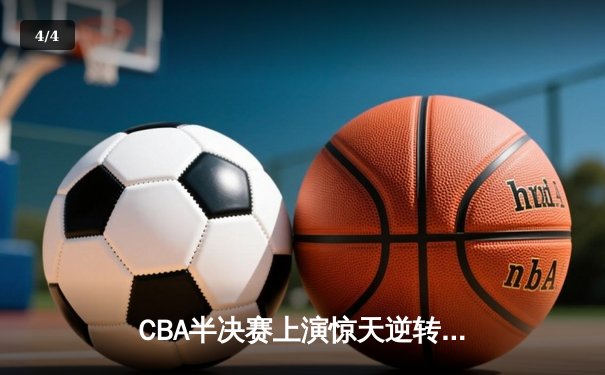 CBA半决赛上演惊天逆转 辽宁本钢加时险胜广东宏远夺赛点 - 4
