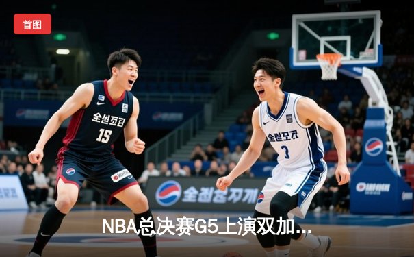 NBA总决赛G5上演双加时鏖战 凯尔特人逆转雄鹿总分3-2