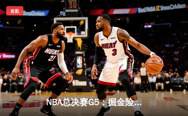NBA总决赛G5：掘金险胜热火，约基奇三双率队夺赛点
