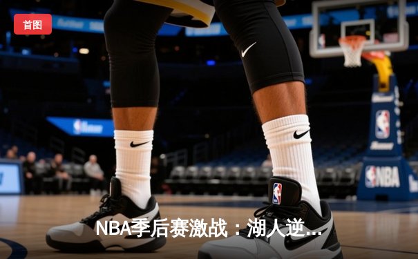 NBA季后赛激战：湖人逆转掘金，詹姆斯关键三分定胜局