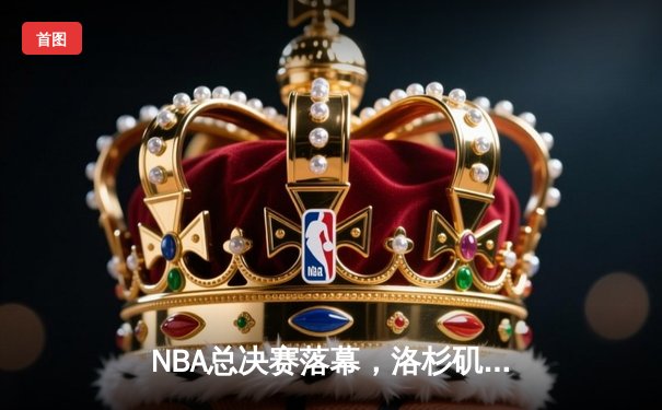 NBA总决赛落幕，洛杉矶湖人队逆转夺冠勒布朗再创传奇