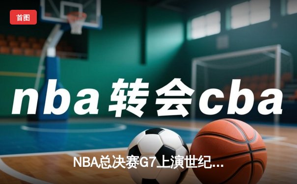 NBA总决赛G7上演世纪对决 掘金加时险胜热火卫冕成功