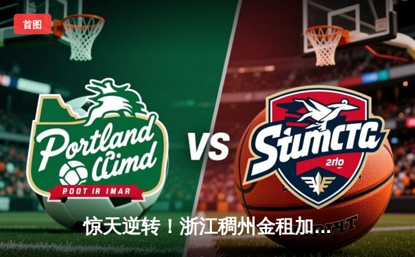 惊天逆转！浙江稠州金租加时险胜广东宏远，吴前关键三分锁定胜局