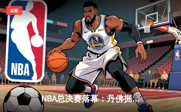 NBA总决赛落幕：丹佛掘金4-1击败迈阿密热火首夺总冠军 约基奇荣膺FMVP