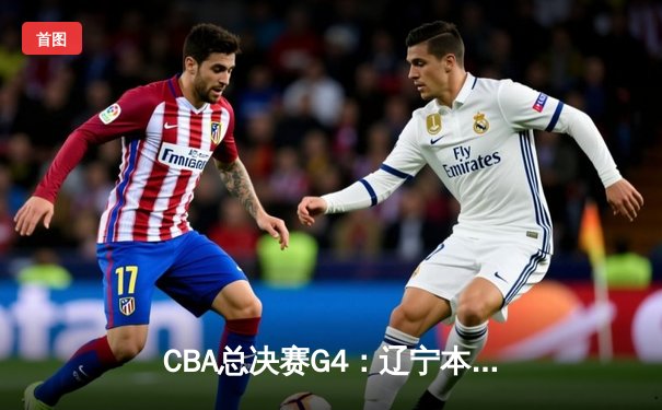 CBA总决赛G4：辽宁本钢加时险胜新疆伊力特，总比分3-1夺赛点