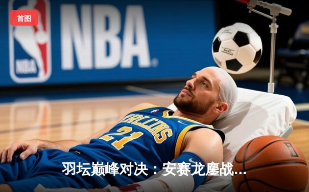 羽坛巅峰对决：安赛龙鏖战三局逆转石宇奇 丹麦公开赛惊险夺冠